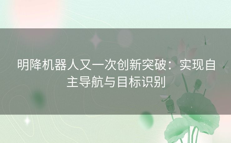 明降机器人又一次创新突破：实现自主导航与目标识别