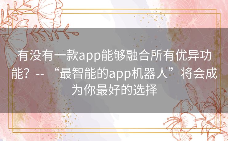 有没有一款app能够融合所有优异功能？-- “最智能的app机器人”将会成为你最好的选择