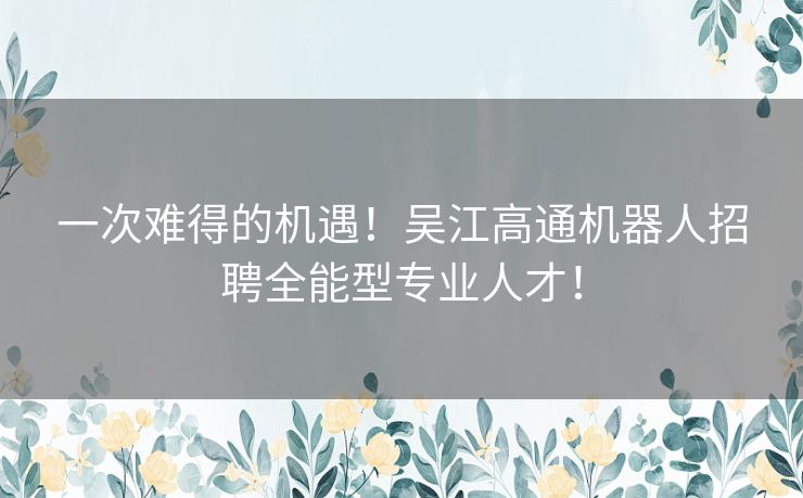 一次难得的机遇！吴江高通机器人招聘全能型专业人才！