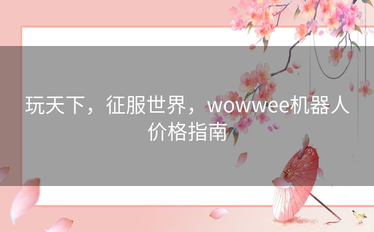 玩天下，征服世界，wowwee机器人价格指南