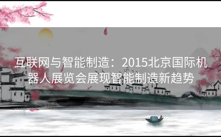 互联网与智能制造：2015北京国际机器人展览会展现智能制造新趋势