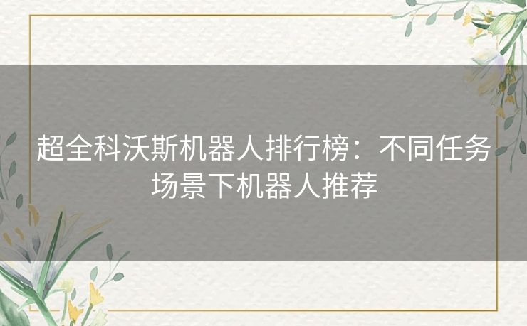 超全科沃斯机器人排行榜：不同任务场景下机器人推荐