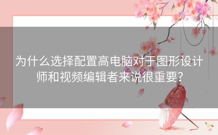 为什么选择配置高电脑对于图形设计师和视频编辑者来说很重要？