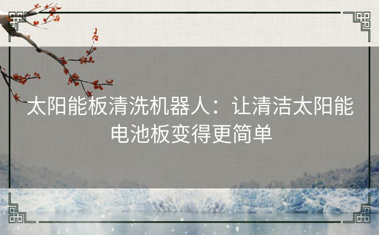 太阳能板清洗机器人：让清洁太阳能电池板变得更简单