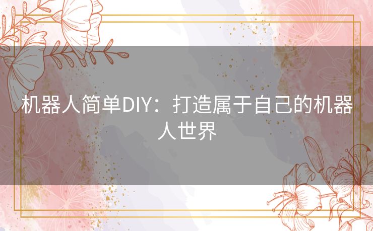 机器人简单DIY：打造属于自己的机器人世界