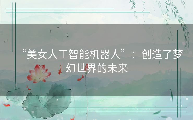 “美女人工智能机器人”：创造了梦幻世界的未来