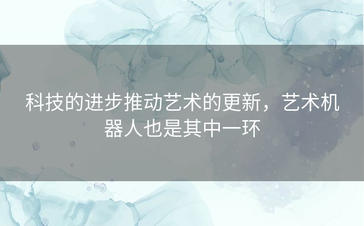 科技的进步推动艺术的更新，艺术机器人也是其中一环