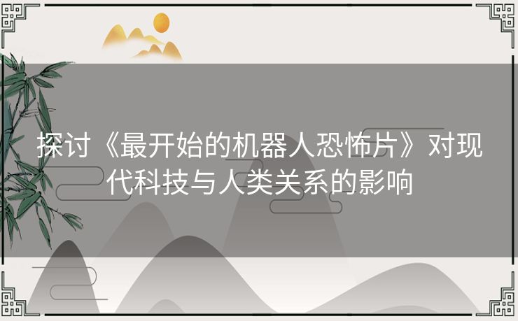 探讨《最开始的机器人恐怖片》对现代科技与人类关系的影响