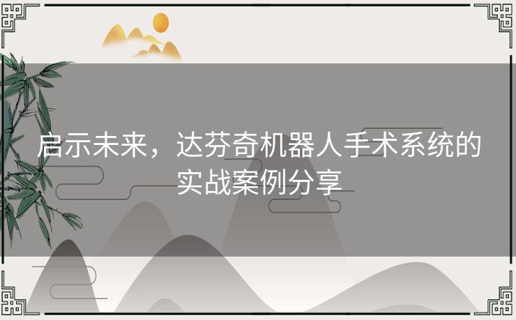 启示未来，达芬奇机器人手术系统的实战案例分享