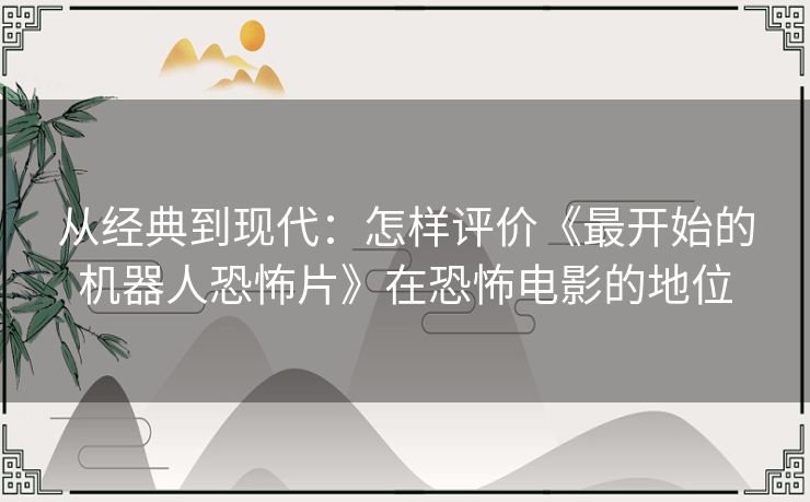 从经典到现代：怎样评价《最开始的机器人恐怖片》在恐怖电影的地位