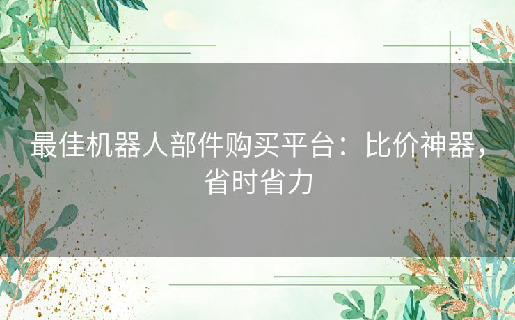 最佳机器人部件购买平台：比价神器，省时省力