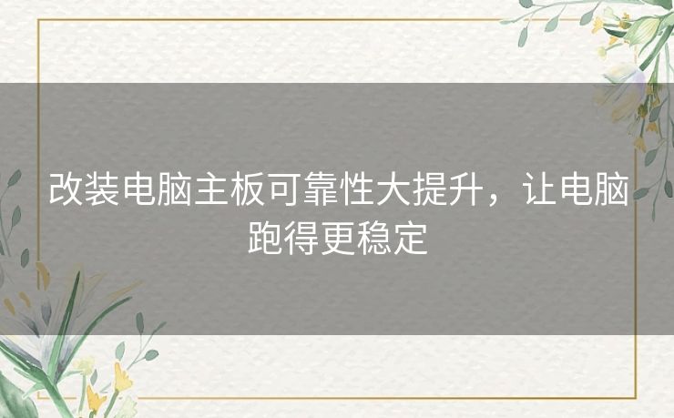 改装电脑主板可靠性大提升，让电脑跑得更稳定