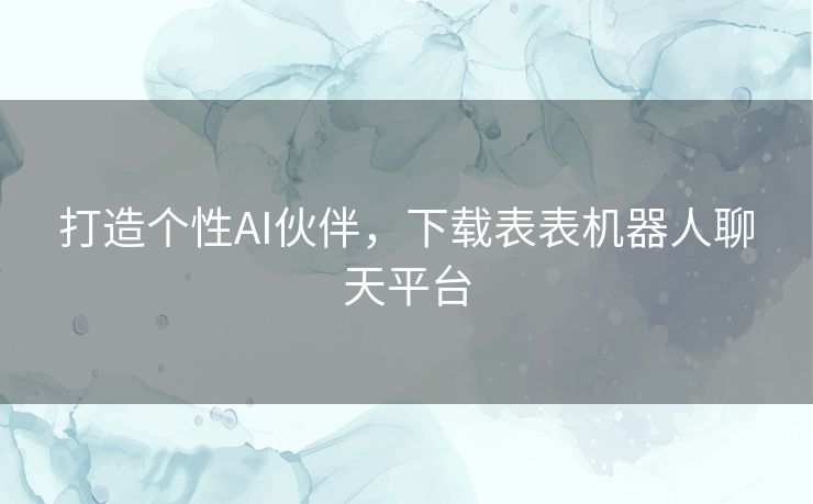 打造个性AI伙伴，下载表表机器人聊天平台