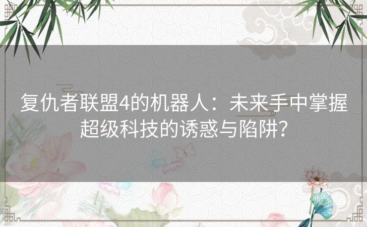 复仇者联盟4的机器人：未来手中掌握超级科技的诱惑与陷阱？