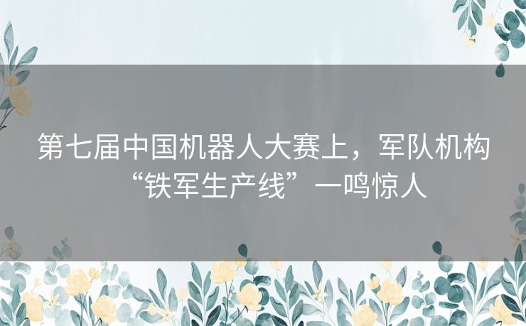 第七届中国机器人大赛上，军队机构“铁军生产线”一鸣惊人