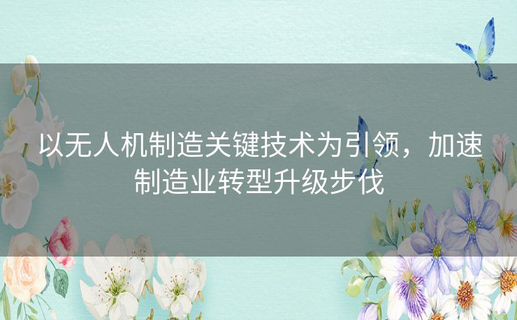 以无人机制造关键技术为引领，加速制造业转型升级步伐