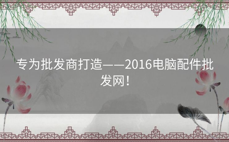 专为批发商打造——2016电脑配件批发网！