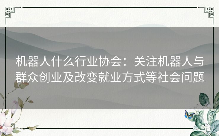 机器人什么行业协会：关注机器人与群众创业及改变就业方式等社会问题