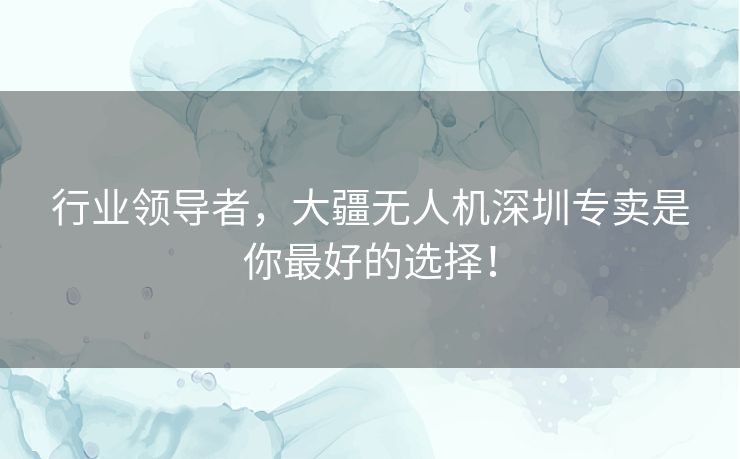 行业领导者，大疆无人机深圳专卖是你最好的选择！