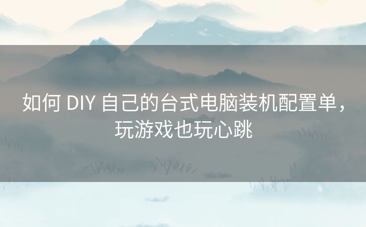 如何 DIY 自己的台式电脑装机配置单，玩游戏也玩心跳