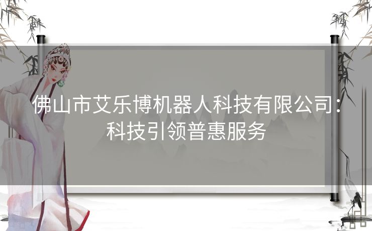 佛山市艾乐博机器人科技有限公司：科技引领普惠服务