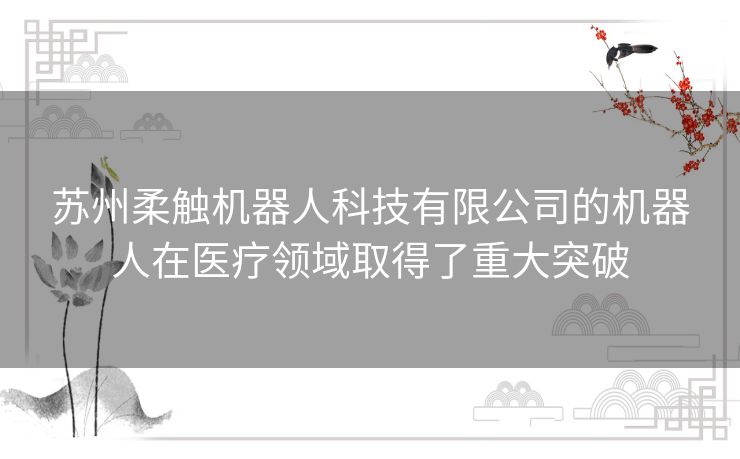 苏州柔触机器人科技有限公司的机器人在医疗领域取得了重大突破