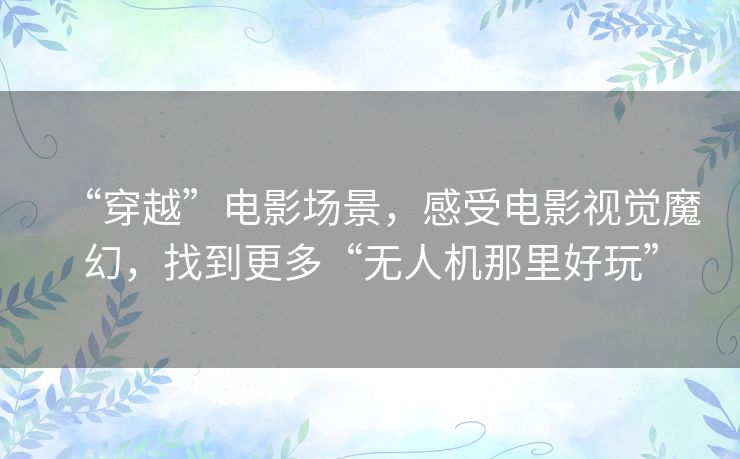 “穿越”电影场景，感受电影视觉魔幻，找到更多“无人机那里好玩”