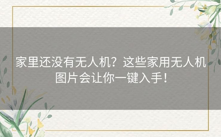 家里还没有无人机？这些家用无人机图片会让你一键入手！