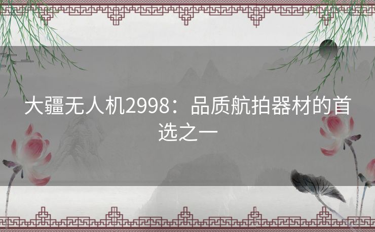 大疆无人机2998：品质航拍器材的首选之一