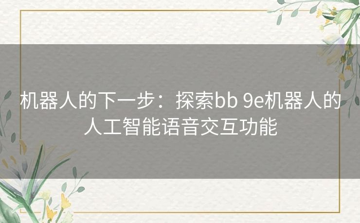 机器人的下一步：探索bb 9e机器人的人工智能语音交互功能