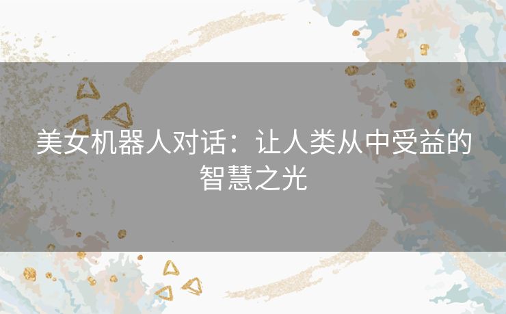 美女机器人对话：让人类从中受益的智慧之光