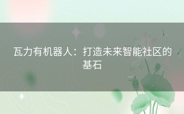 瓦力有机器人：打造未来智能社区的基石