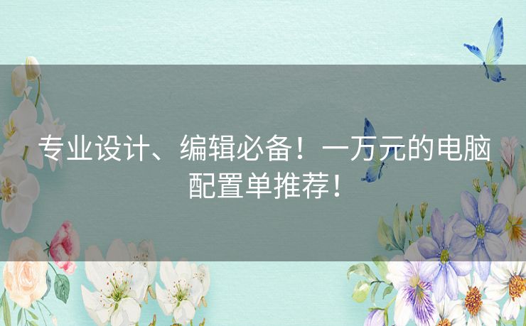 专业设计、编辑必备！一万元的电脑配置单推荐！