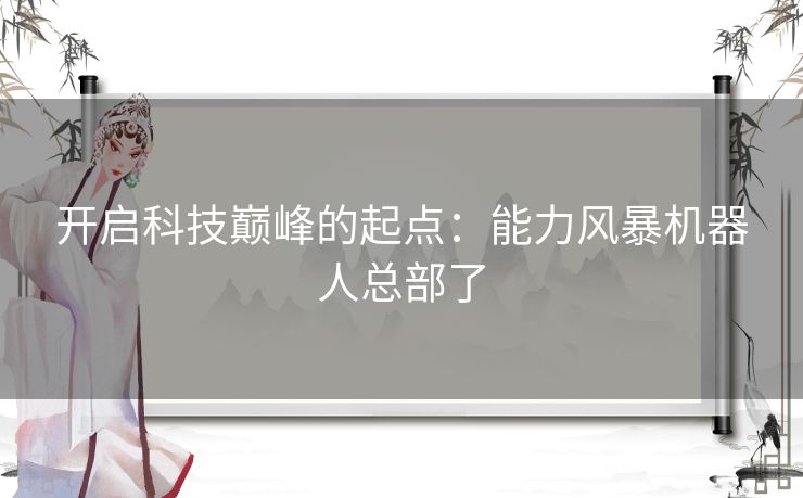 开启科技巅峰的起点：能力风暴机器人总部了