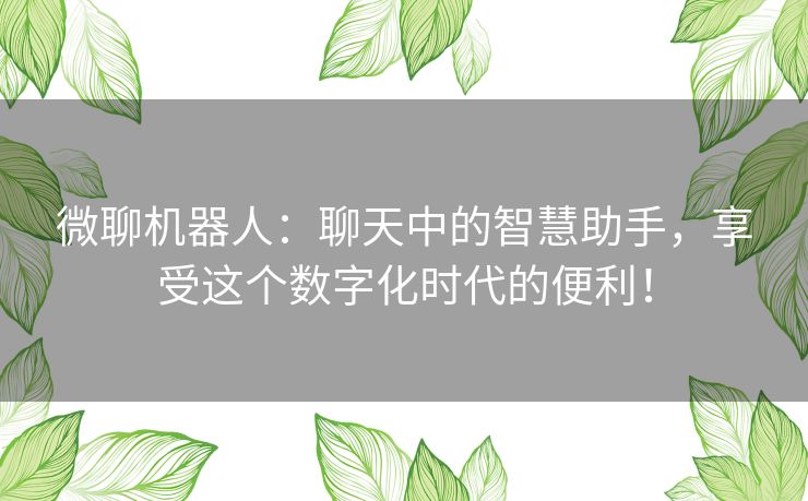 微聊机器人：聊天中的智慧助手，享受这个数字化时代的便利！