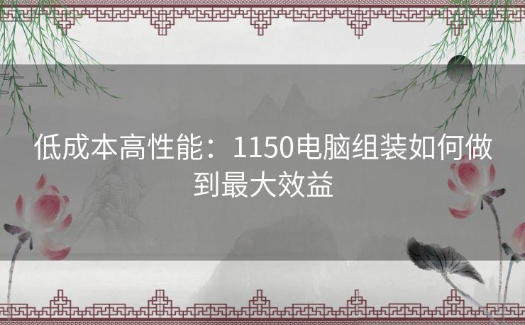 低成本高性能：1150电脑组装如何做到最大效益