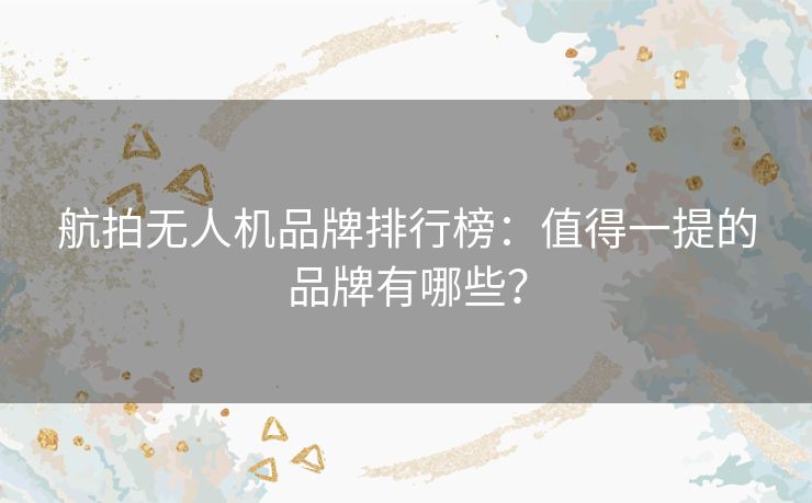 航拍无人机品牌排行榜：值得一提的品牌有哪些？