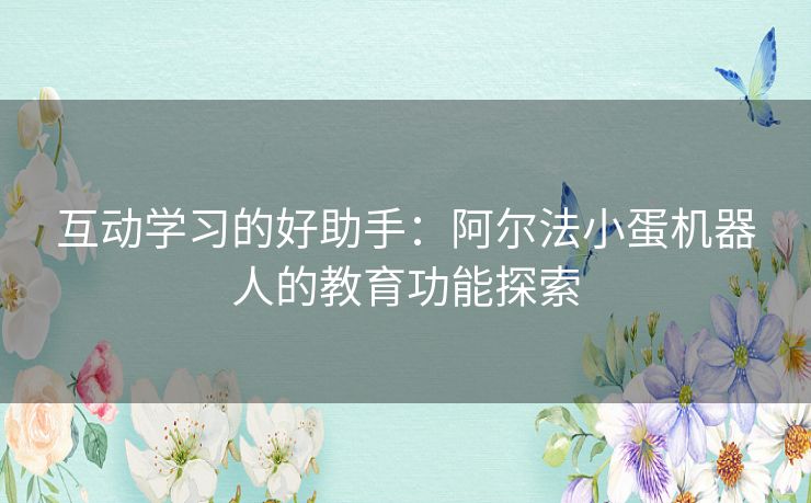 互动学习的好助手：阿尔法小蛋机器人的教育功能探索