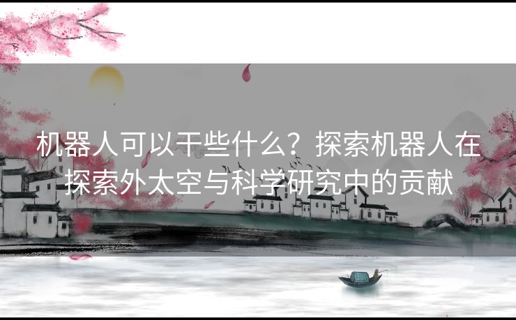 机器人可以干些什么？探索机器人在探索外太空与科学研究中的贡献