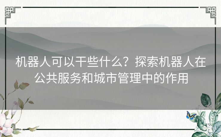 机器人可以干些什么？探索机器人在公共服务和城市管理中的作用