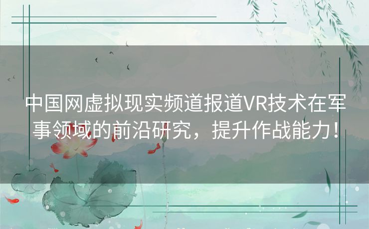 中国网虚拟现实频道报道VR技术在军事领域的前沿研究，提升作战能力！