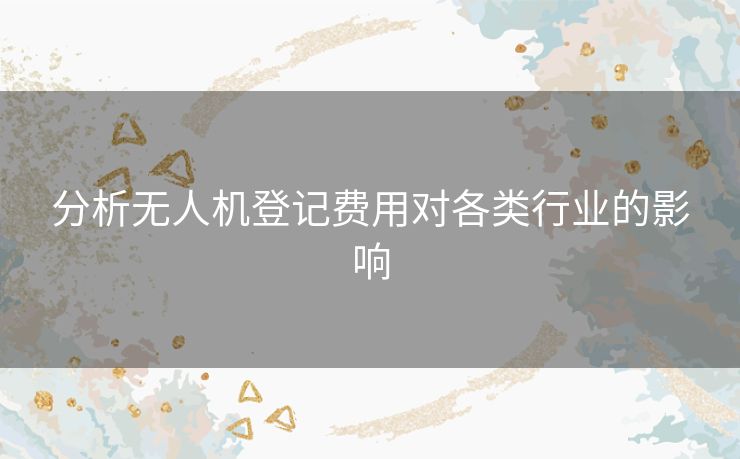 分析无人机登记费用对各类行业的影响