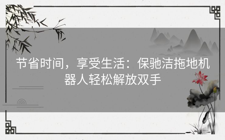 节省时间，享受生活：保驰洁拖地机器人轻松解放双手