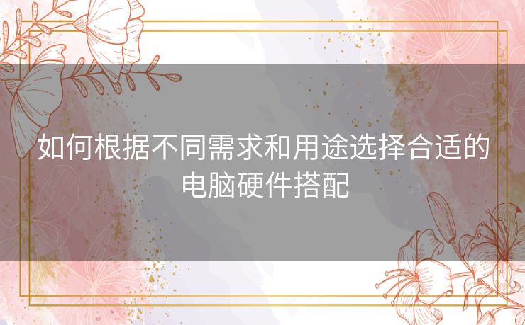 如何根据不同需求和用途选择合适的电脑硬件搭配