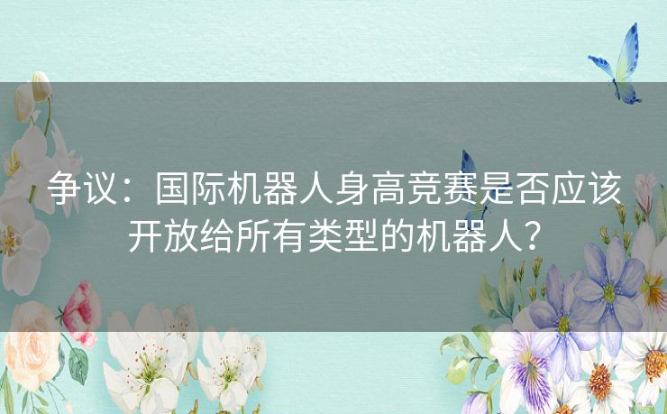 争议：国际机器人身高竞赛是否应该开放给所有类型的机器人？