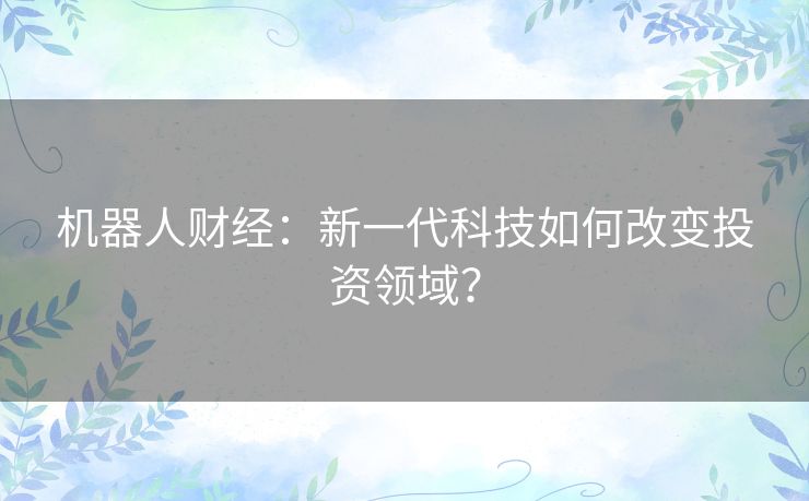 机器人财经：新一代科技如何改变投资领域？