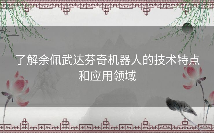 了解余佩武达芬奇机器人的技术特点和应用领域