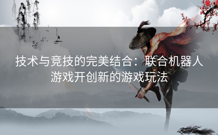 技术与竞技的完美结合：联合机器人游戏开创新的游戏玩法