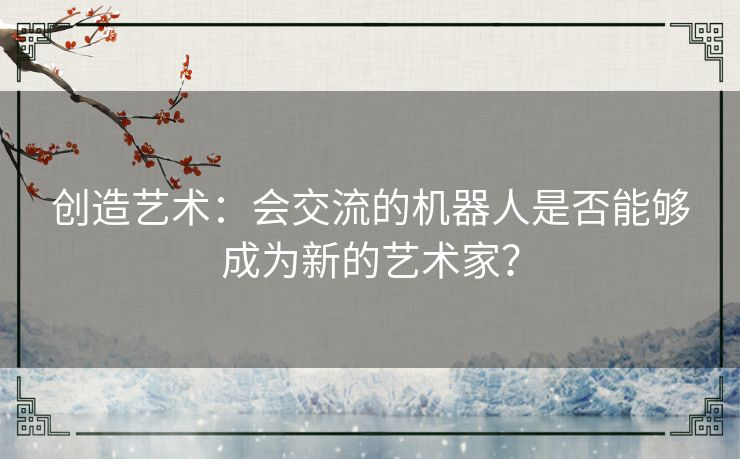 创造艺术：会交流的机器人是否能够成为新的艺术家？