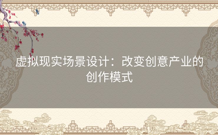 虚拟现实场景设计：改变创意产业的创作模式